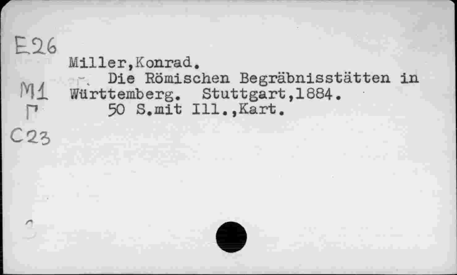 ﻿E.Ü6
Miller,Konrad.
. . г. Die Römischen Begräbnisstätten in ІЧ1. Württemberg. Stuttgart ,1884.
p	50 S.mit Ill.,Kart.
С23